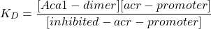 \begin{equation*}  K_D=\frac{[Aca1-dimer][acr-promoter]}{[inhibited-acr-promoter]} \end{equation*}